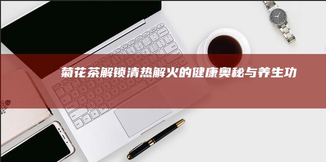 菊花茶：解锁清热解火的健康奥秘与养生功效